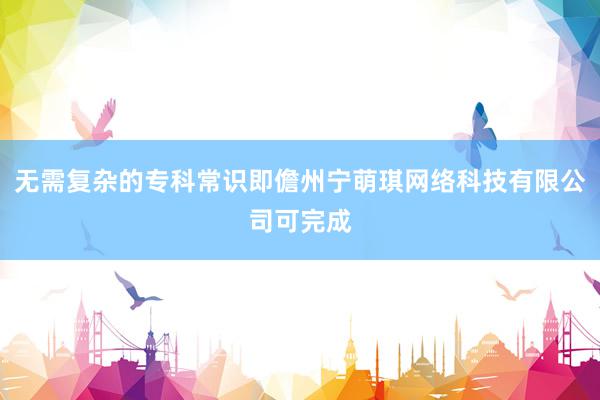 无需复杂的专科常识即儋州宁萌琪网络科技有限公司可完成