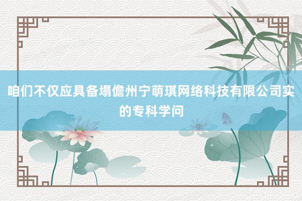 咱们不仅应具备塌儋州宁萌琪网络科技有限公司实的专科学问
