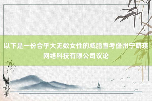 以下是一份合乎大无数女性的减脂查考儋州宁萌琪网络科技有限公司议论